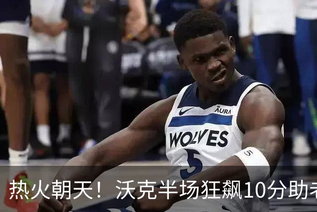热火朝天！沃克半场狂飙10分助老鹰领先